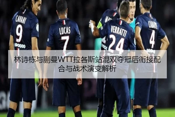 林诗栋与蒯曼WTT拉各斯站混双夺冠后衔接配合与战术演变解析