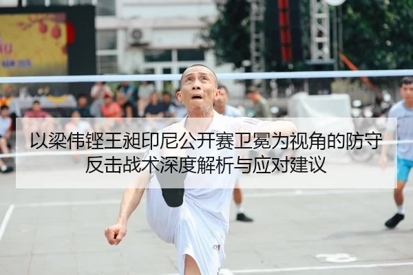 以梁伟铿王昶印尼公开赛卫冕为视角的防守反击战术深度解析与应对建议